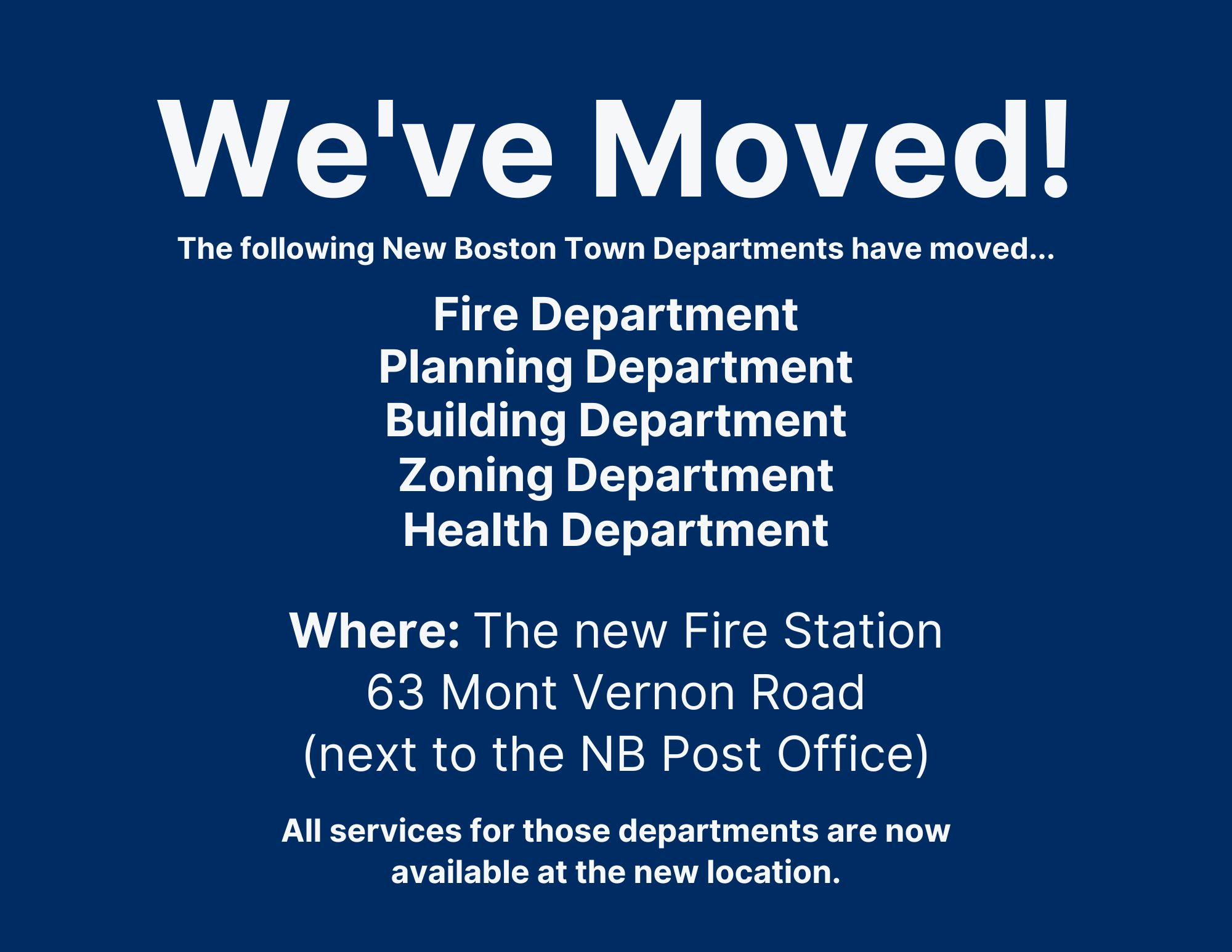 We've Moved! New Boston Town Departments, including Fire, Planning, Building, Zoning and Health will be moving to the new Fire Station on January 26th. 63 Mont Vernon Road (next to the New Boston Post Office). All services for the departments will be available at the new location beginning January 26th