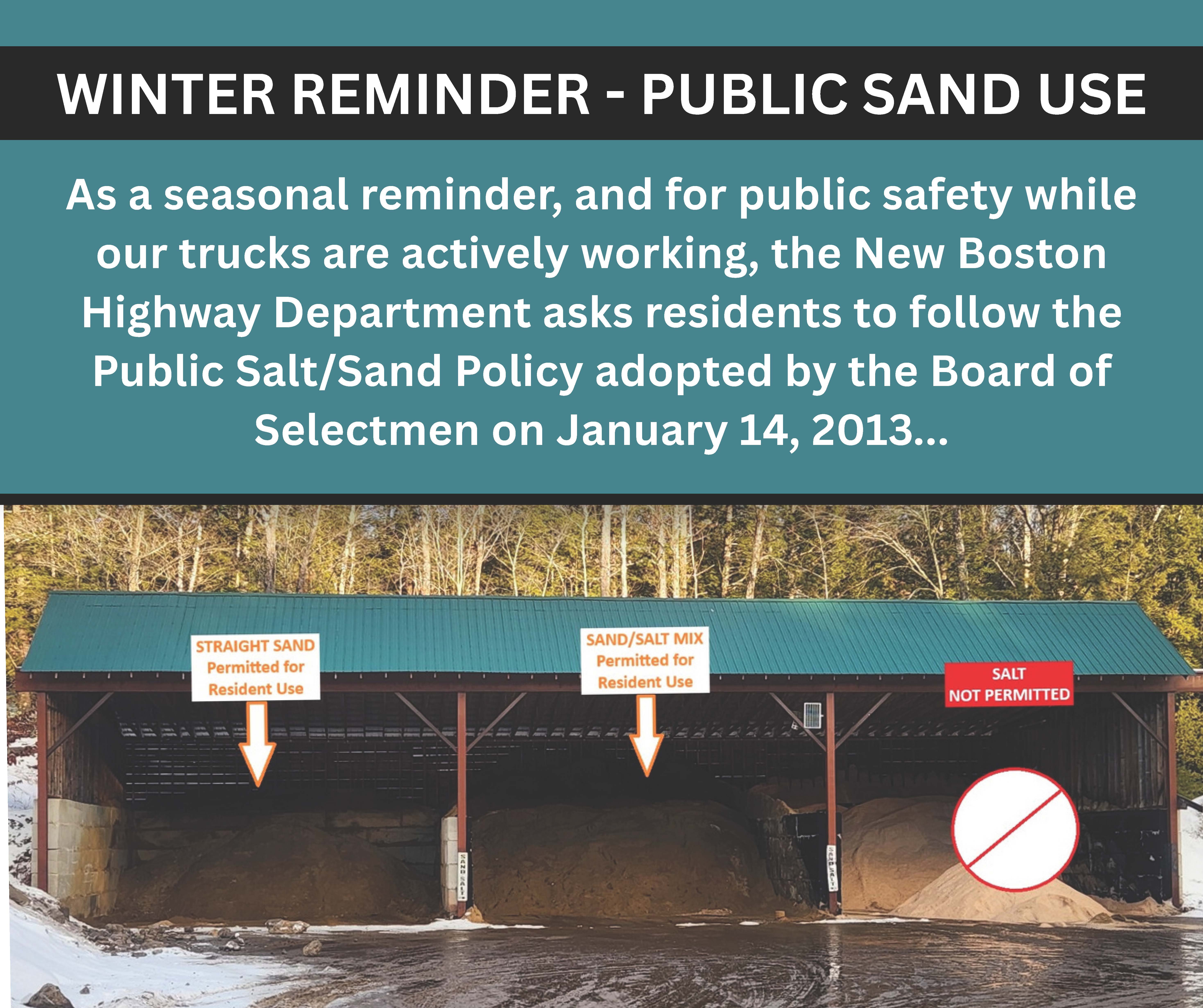 WINTER REMINDER - PUBLIC SAND USE As a seasonal reminder, and for public safety while our trucks are actively working, the New Boston Highway Department asks residents to follow the Public Salt/Sand Policy adopted by the Board of Selectmen on January 14, 2013...